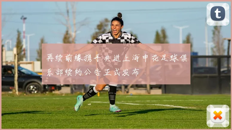 再续前缘携手共进上海申花足球俱乐部续约公告正式发布