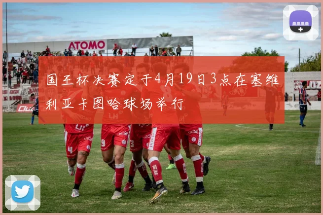 国王杯决赛定于4月19日3点在塞维利亚卡图哈球场举行