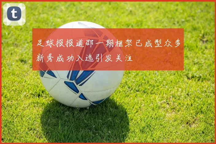 足球报报道邵一期框架已成型众多新秀成功入选引发关注