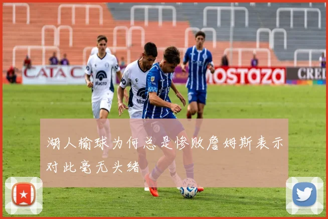 湖人输球为何总是惨败詹姆斯表示对此毫无头绪