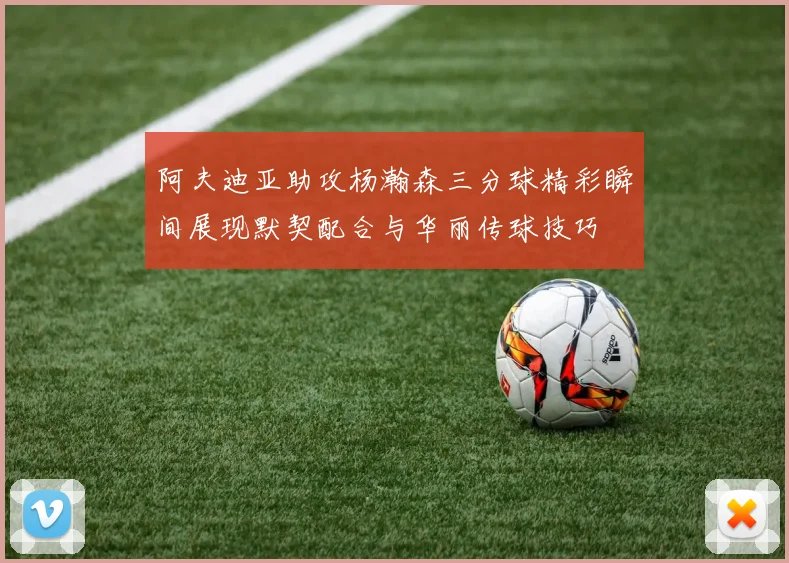 阿夫迪亚助攻杨瀚森三分球精彩瞬间展现默契配合与华丽传球技巧