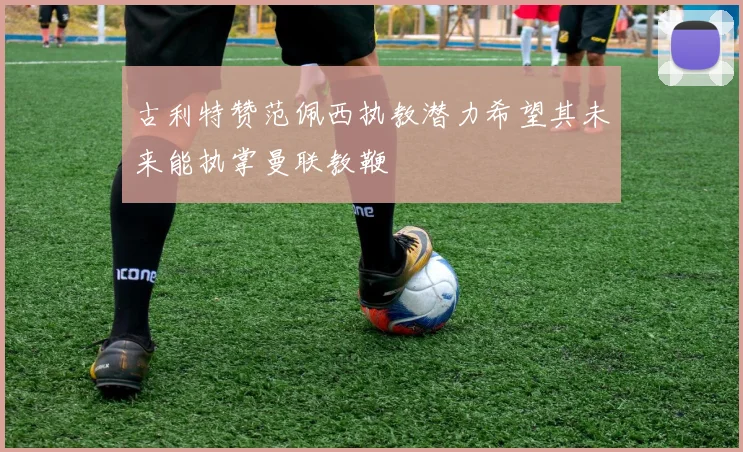 古利特赞范佩西执教潜力希望其未来能执掌曼联教鞭