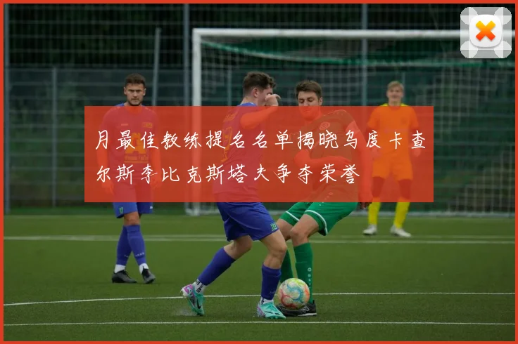月最佳教练提名名单揭晓乌度卡查尔斯李比克斯塔夫争夺荣誉