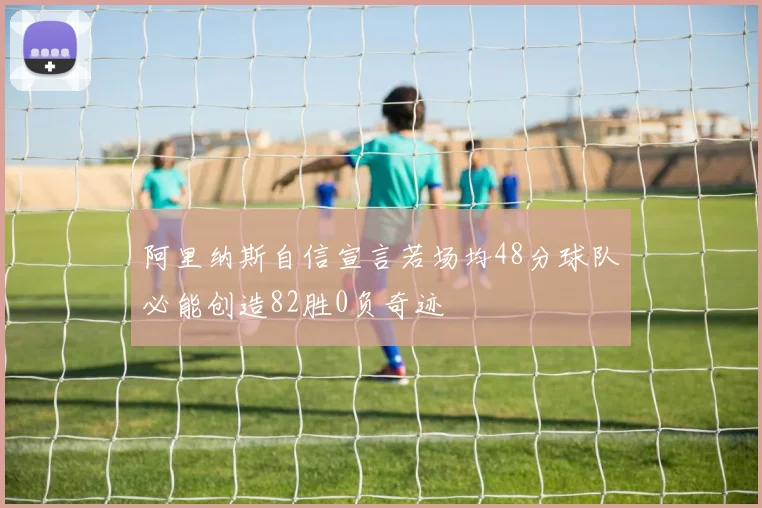 阿里纳斯自信宣言若场均48分球队必能创造82胜0负奇迹
