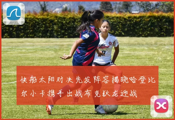 快船太阳对决先发阵容揭晓哈登比尔小卡携手出战布克狄龙迎战