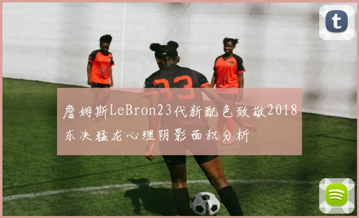詹姆斯LeBron23代新配色致敬2018东决猛龙心理阴影面积分析