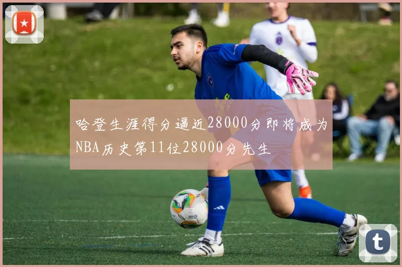 哈登生涯得分逼近28000分即将成为NBA历史第11位28000分先生