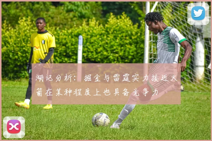 湖记分析：掘金与雷霆实力接近火箭在某种程度上也具备竞争力