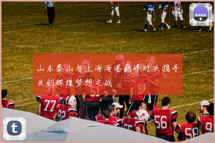 山东泰山与上海海港巅峰对决携手共创辉煌梦想之战