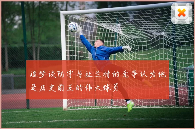 追梦谈防守与杜兰特的竞争认为他是历史前五的伟大球员