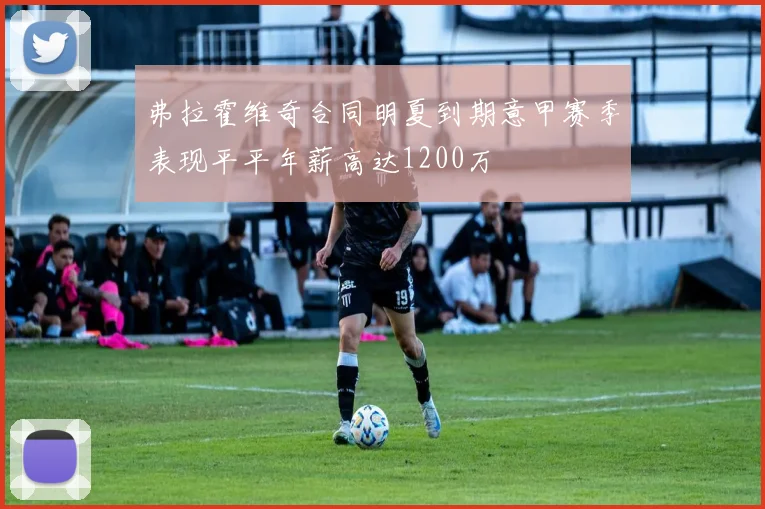 弗拉霍维奇合同明夏到期意甲赛季表现平平年薪高达1200万