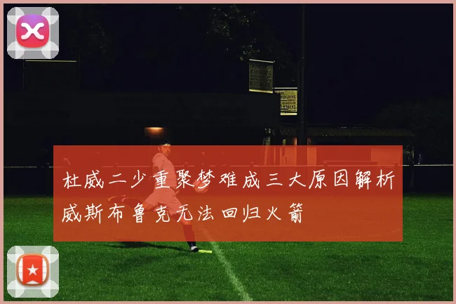 杜威二少重聚梦难成三大原因解析威斯布鲁克无法回归火箭