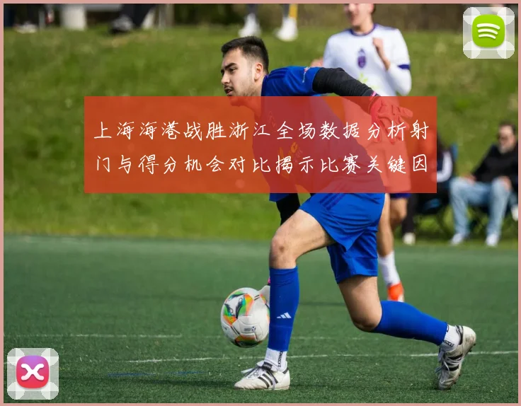 上海海港战胜浙江全场数据分析射门与得分机会对比揭示比赛关键因素