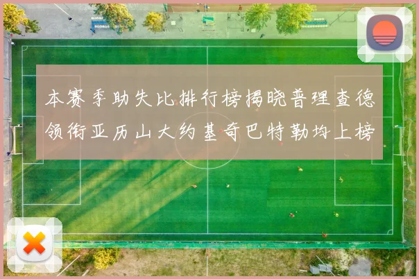 本赛季助失比排行榜揭晓普理查德领衔亚历山大约基奇巴特勒均上榜