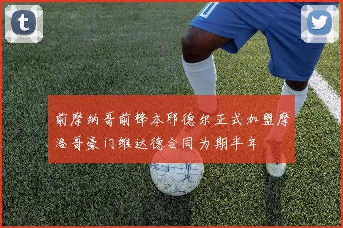 前摩纳哥前锋本耶德尔正式加盟摩洛哥豪门维达德合同为期半年
