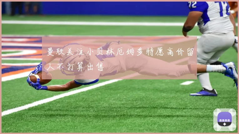 曼联关注小贝林厄姆多特愿高价留人不打算出售