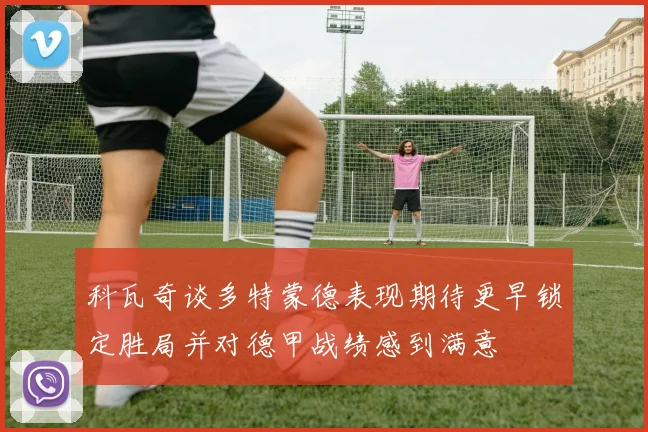 科瓦奇谈多特蒙德表现期待更早锁定胜局并对德甲战绩感到满意