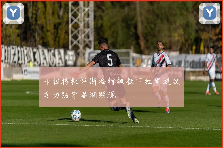 卡拉格批评斯洛特执教下红军进攻乏力防守漏洞频现