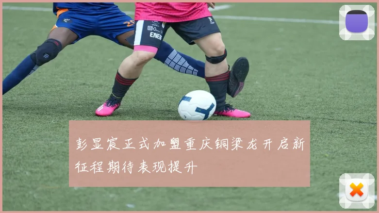 彭显宸正式加盟重庆铜梁龙开启新征程期待表现提升