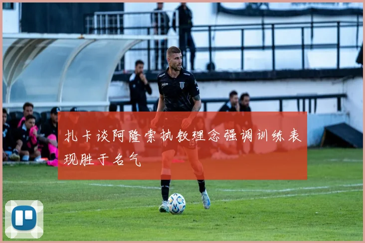 扎卡谈阿隆索执教理念强调训练表现胜于名气
