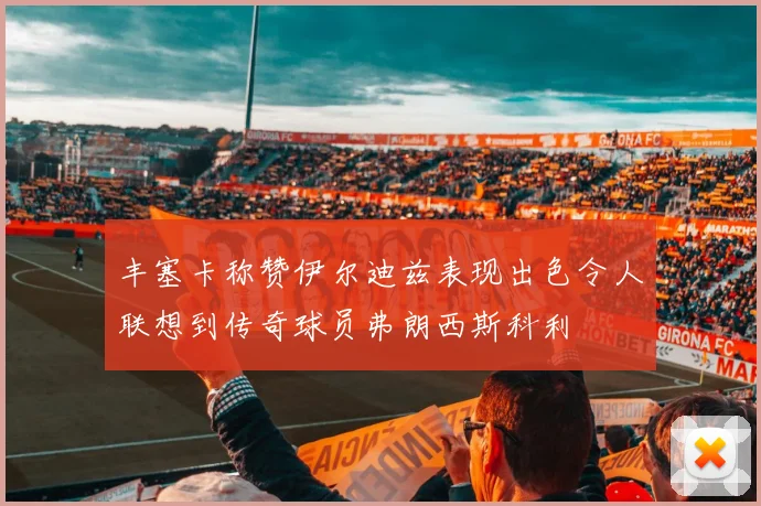 丰塞卡称赞伊尔迪兹表现出色令人联想到传奇球员弗朗西斯科利