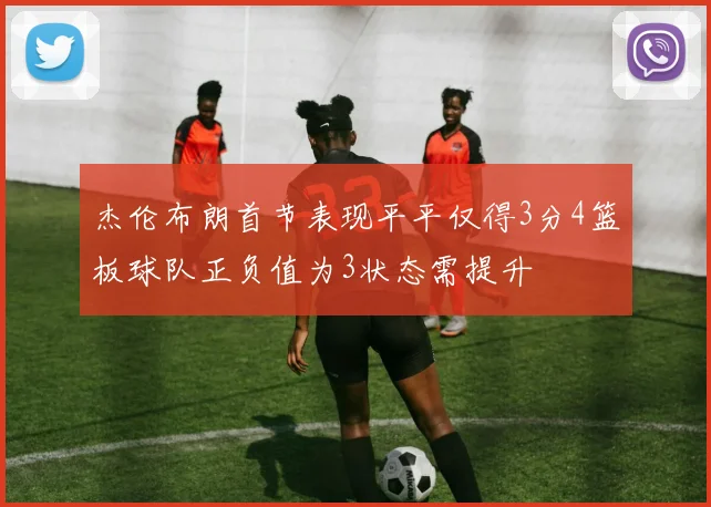 杰伦布朗首节表现平平仅得3分4篮板球队正负值为3状态需提升