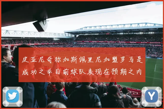 皮亚尼奇称加斯佩里尼加盟罗马是成功之举目前球队表现在预期之内