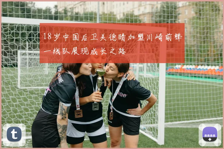18岁中国后卫关德晴加盟川崎前锋一线队展现成长之路