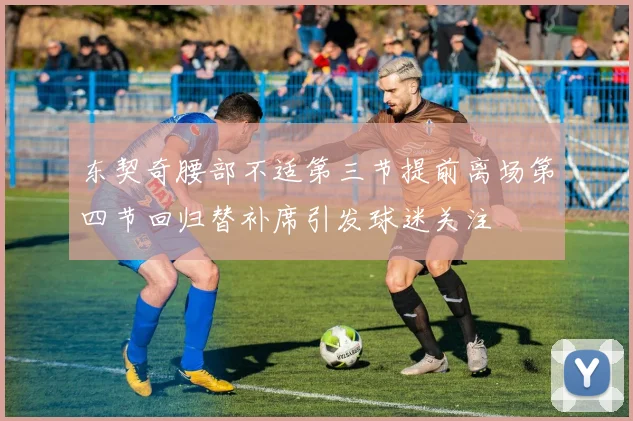 东契奇腰部不适第三节提前离场第四节回归替补席引发球迷关注