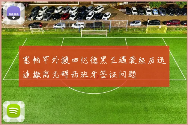 塞帕罕外援回忆德黑兰遇袭经历迅速撤离无碍西班牙签证问题
