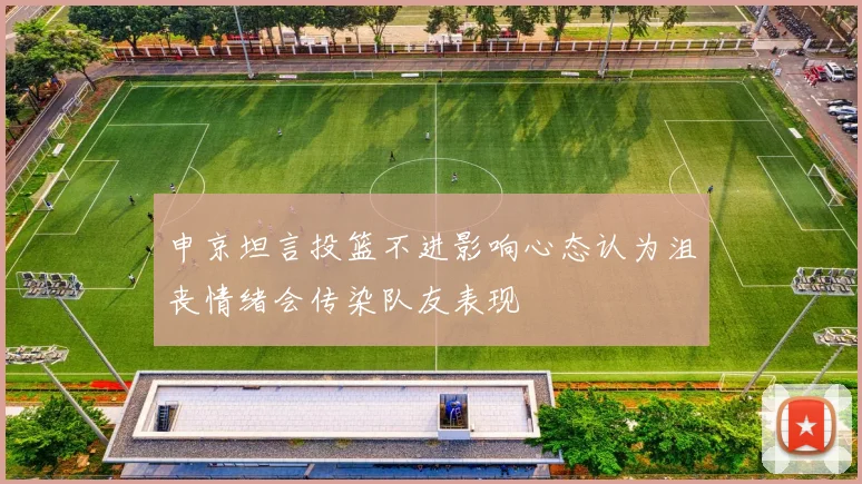 申京坦言投篮不进影响心态认为沮丧情绪会传染队友表现