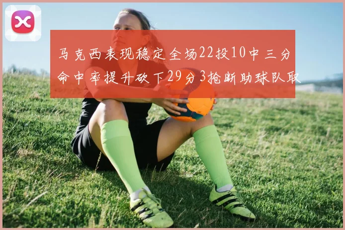 马克西表现稳定全场22投10中三分命中率提升砍下29分3抢断助球队取胜