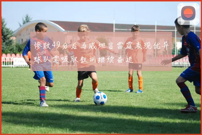 惨败49分后马威坦言雷霆表现优异球队需吸取教训继续奋进