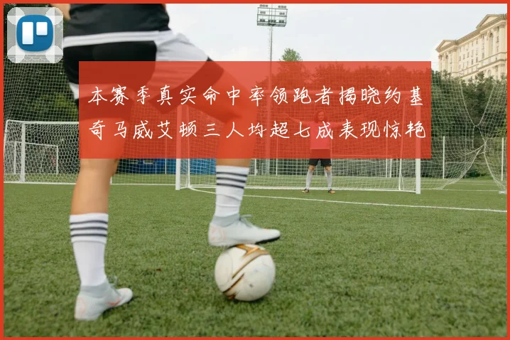 本赛季真实命中率领跑者揭晓约基奇马威艾顿三人均超七成表现惊艳