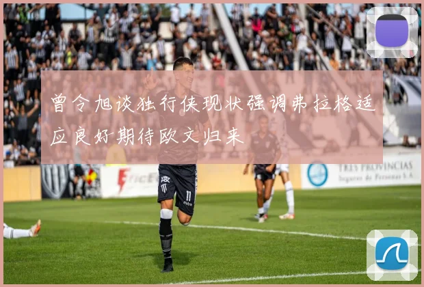 曾令旭谈独行侠现状强调弗拉格适应良好期待欧文归来