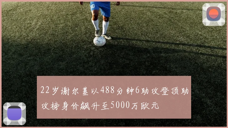 22岁谢尔基以488分钟6助攻登顶助攻榜身价飙升至5000万欧元