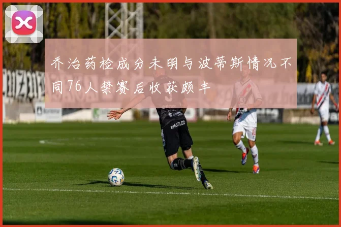 乔治药检成分未明与波蒂斯情况不同76人禁赛后收获颇丰