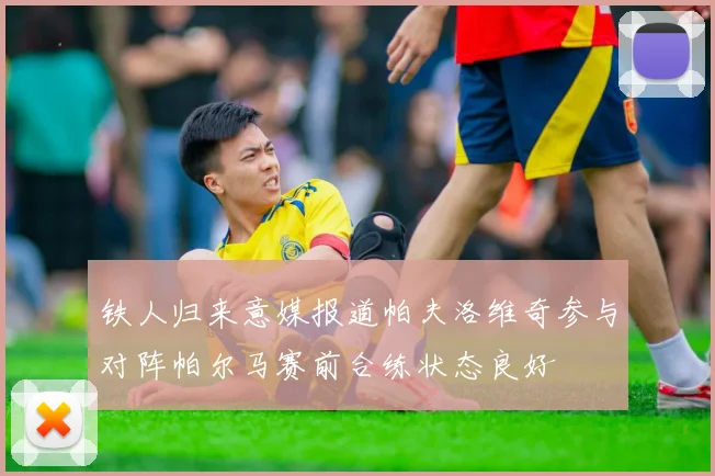 铁人归来意媒报道帕夫洛维奇参与对阵帕尔马赛前合练状态良好