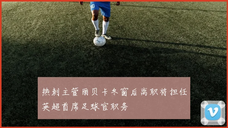 热刺主管丽贝卡冬窗后离职将担任英超首席足球官职务