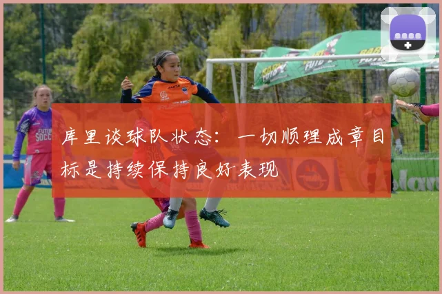 库里谈球队状态：一切顺理成章目标是持续保持良好表现