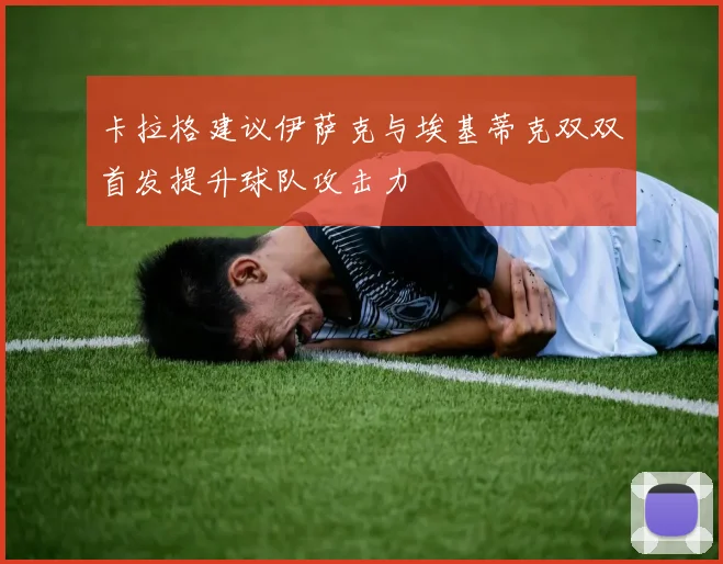卡拉格建议伊萨克与埃基蒂克双双首发提升球队攻击力
