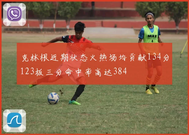 克林根近期状态火热场均贡献134分123板三分命中率高达384