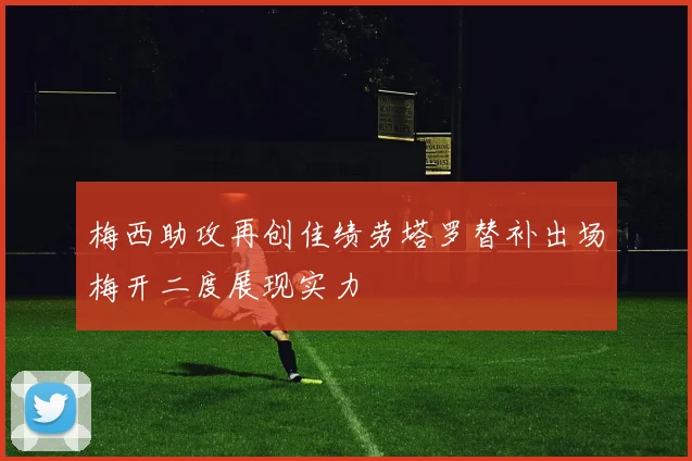 梅西助攻再创佳绩劳塔罗替补出场梅开二度展现实力