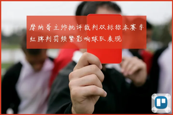 摩纳哥主帅批评裁判双标称本赛季红牌判罚频繁影响球队表现