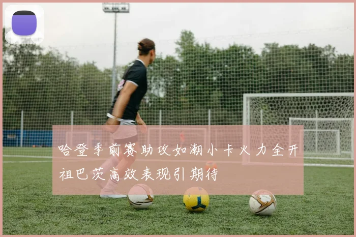 哈登季前赛助攻如潮小卡火力全开祖巴茨高效表现引期待