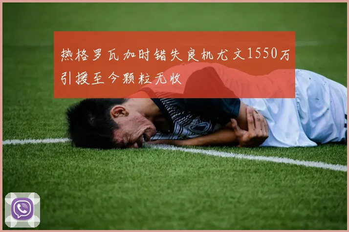 热格罗瓦加时错失良机尤文1550万引援至今颗粒无收