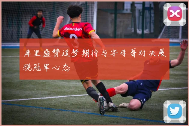 库里盛赞追梦期待与字母哥对决展现冠军心态