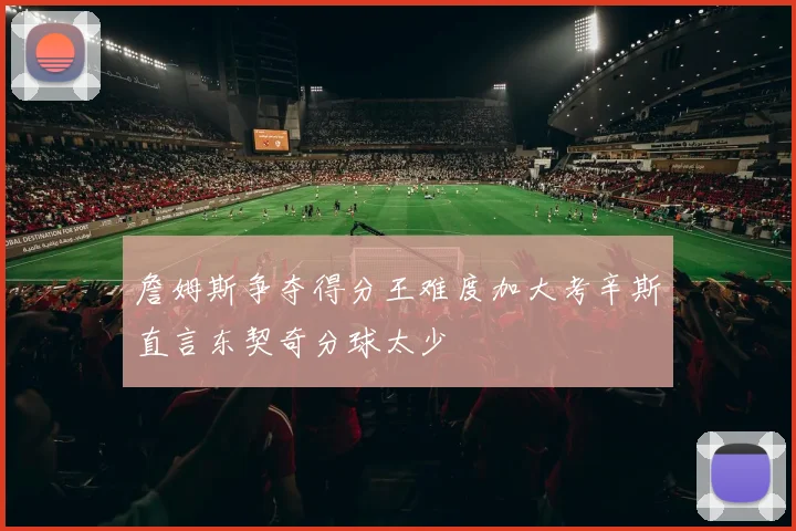 詹姆斯争夺得分王难度加大考辛斯直言东契奇分球太少