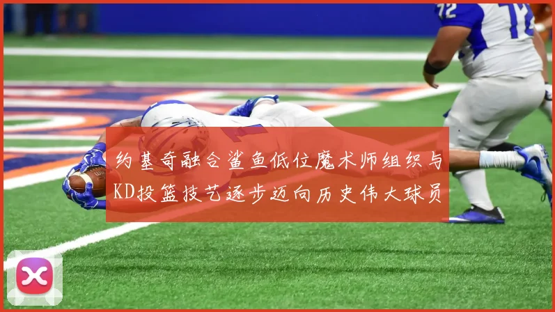 约基奇融合鲨鱼低位魔术师组织与KD投篮技艺逐步迈向历史伟大球员之路
