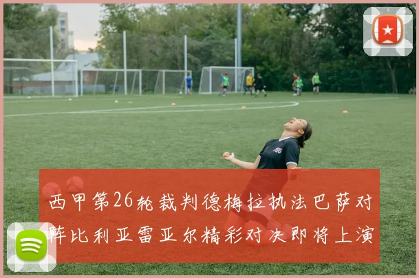 西甲第26轮裁判德梅拉执法巴萨对阵比利亚雷亚尔精彩对决即将上演